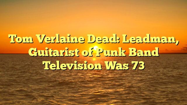 Tom Verlaine Dead: Leadman, Guitarist of Punk Band Television Was 73