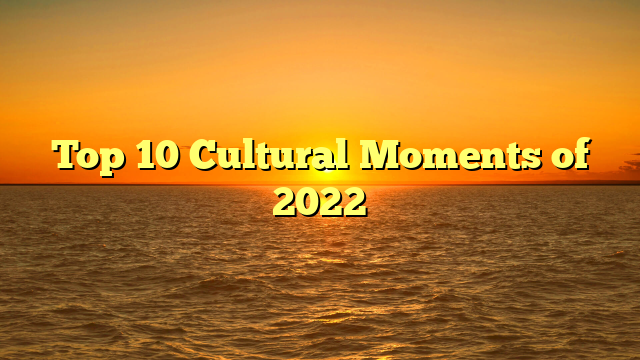 Top 10 Cultural Moments of 2022