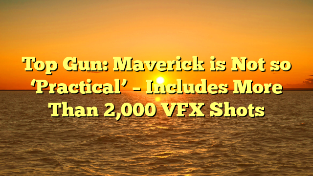 Top Gun: Maverick is Not so ‘Practical’ – Includes More Than 2,000 VFX Shots