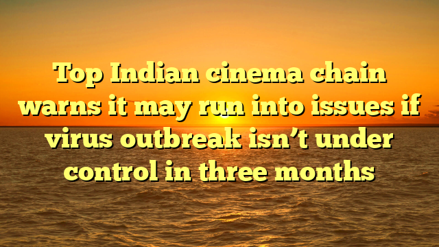 Top Indian cinema chain warns it may run into issues if virus outbreak isn’t under control in three months