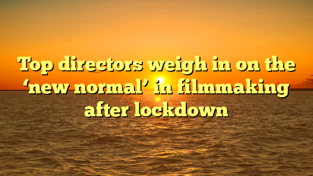 Top directors weigh in on the ‘new normal’ in filmmaking after lockdown