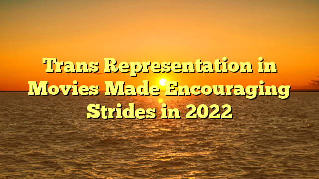 Trans Representation in Movies Made Encouraging Strides in 2022