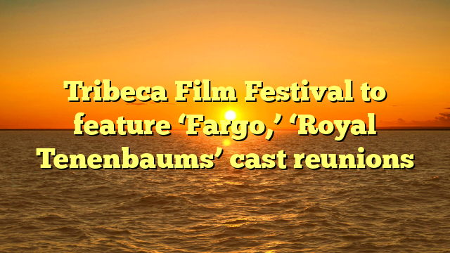 Tribeca Film Festival to feature ‘Fargo,’ ‘Royal Tenenbaums’ cast reunions