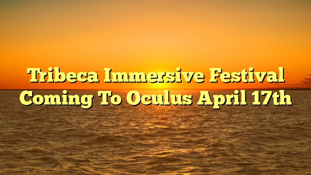 Tribeca Immersive Festival Coming To Oculus April 17th