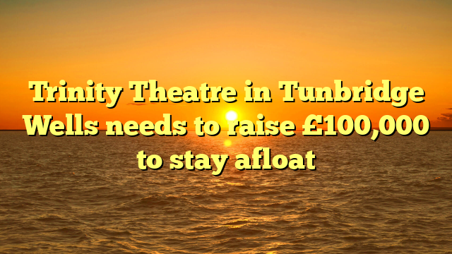 Trinity Theatre in Tunbridge Wells needs to raise £100,000 to stay afloat