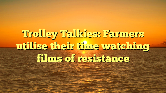 Trolley Talkies: Farmers utilise their time watching films of resistance