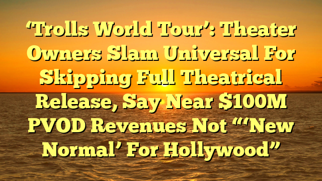 ‘Trolls World Tour’: Theater Owners Slam Universal For Skipping Full Theatrical Release, Say Near $100M PVOD Revenues Not “‘New Normal’ For Hollywood”