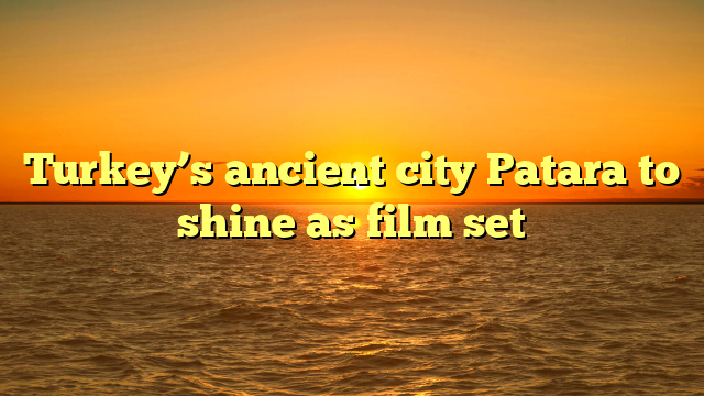 Turkey’s ancient city Patara to shine as film set
