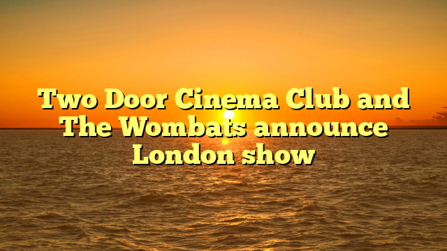 Two Door Cinema Club and The Wombats announce London show