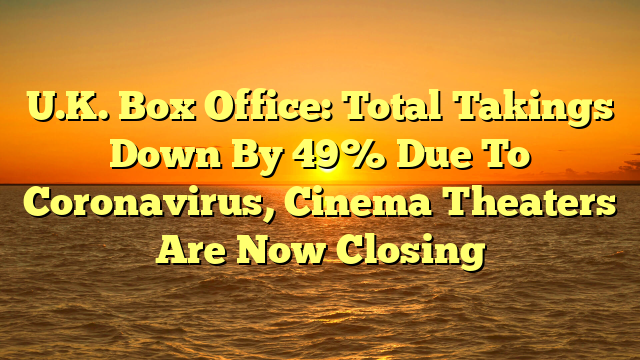U.K. Box Office: Total Takings Down By 49% Due To Coronavirus, Cinema Theaters Are Now Closing