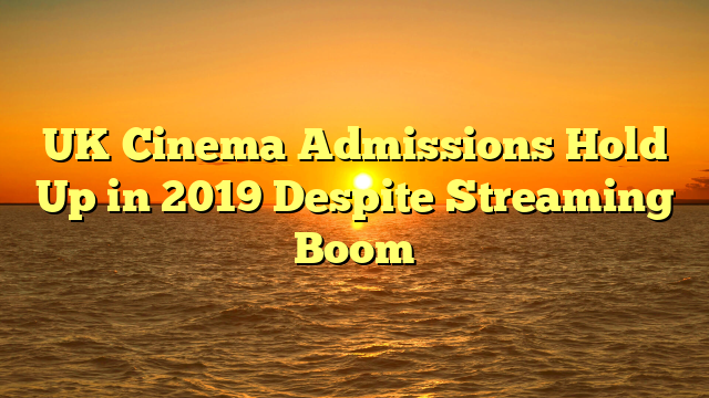 UK Cinema Admissions Hold Up in 2019 Despite Streaming Boom