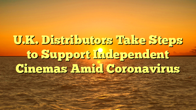 U.K. Distributors Take Steps to Support Independent Cinemas Amid Coronavirus