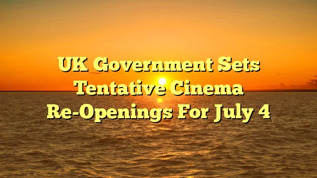 UK Government Sets Tentative Cinema Re-Openings For July 4