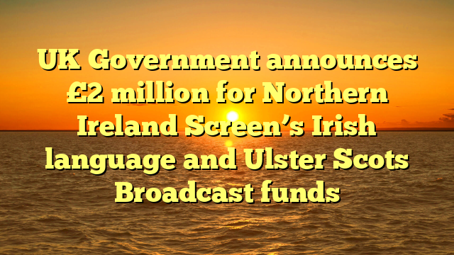UK Government announces £2 million for Northern Ireland Screen’s Irish language and Ulster Scots Broadcast funds