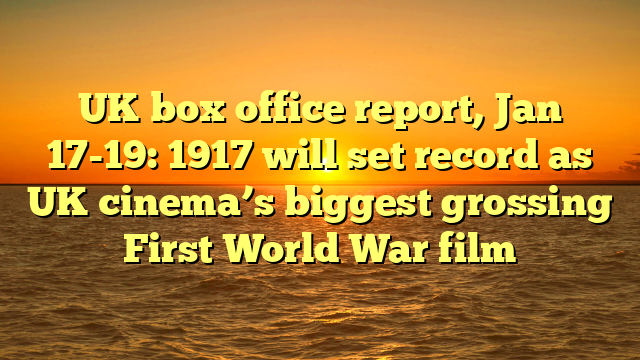 UK box office report, Jan 17-19: 1917 will set record as UK cinema’s biggest grossing First World War film