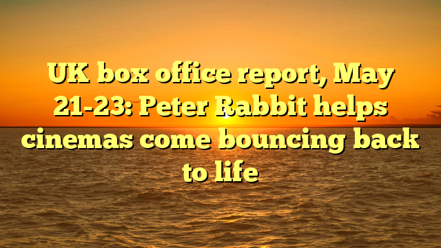 UK box office report, May 21-23: Peter Rabbit helps cinemas come bouncing back to life