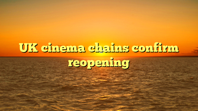 UK cinema chains confirm reopening
