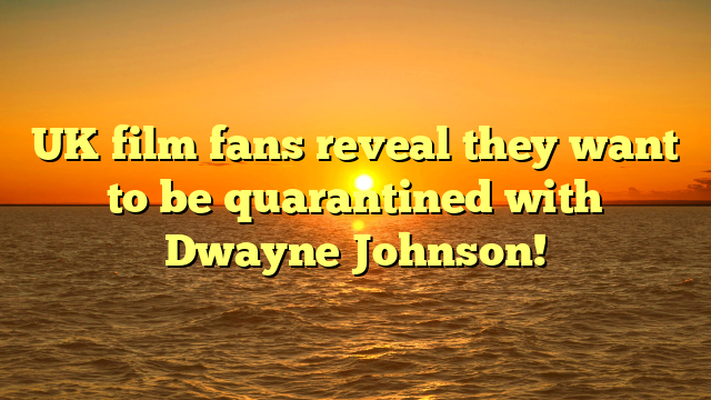 UK film fans reveal they want to be quarantined with Dwayne Johnson!