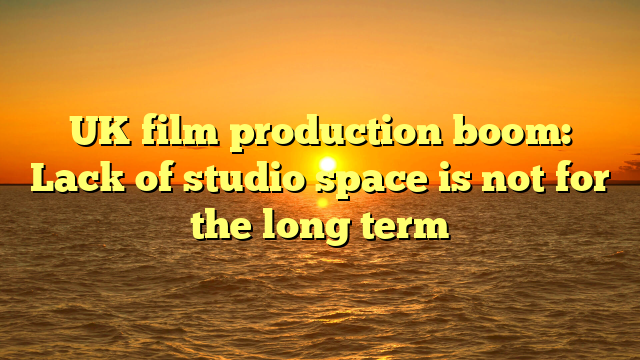 UK film production boom: Lack of studio space is not for the long term