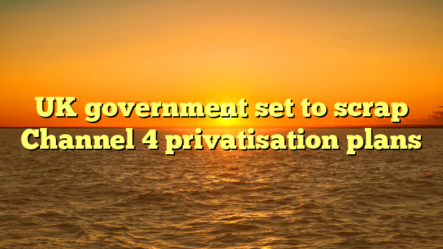 UK government set to scrap Channel 4 privatisation plans