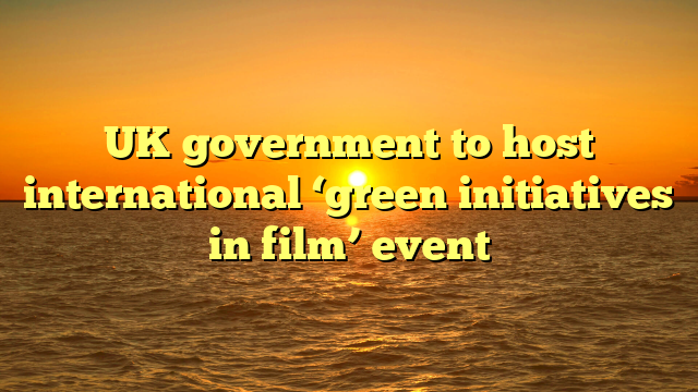 UK government to host international ‘green initiatives in film’ event