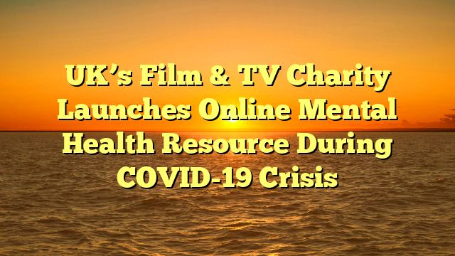 UK’s Film & TV Charity Launches Online Mental Health Resource During COVID-19 Crisis