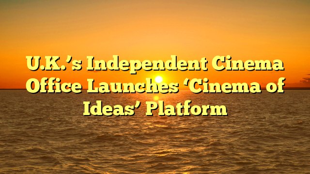 U.K.’s Independent Cinema Office Launches ‘Cinema of Ideas’ Platform