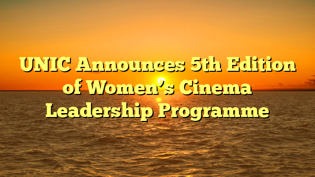 UNIC Announces 5th Edition of Women’s Cinema Leadership Programme