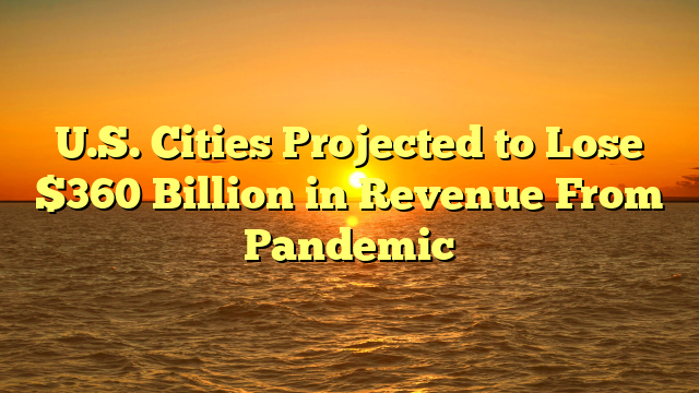 U.S. Cities Projected to Lose $360 Billion in Revenue From Pandemic