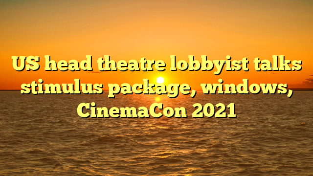 US head theatre lobbyist talks stimulus package, windows, CinemaCon 2021