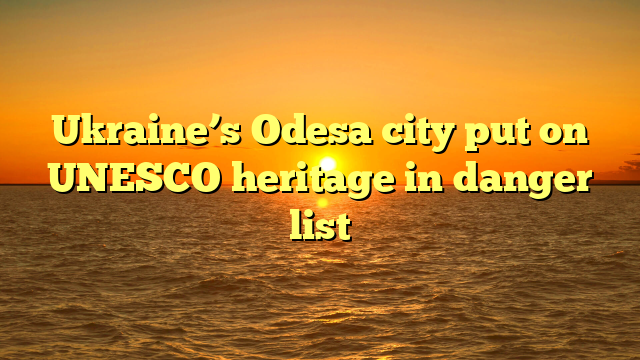 Ukraine’s Odesa city put on UNESCO heritage in danger list