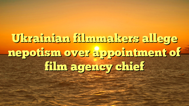 Ukrainian filmmakers allege nepotism over appointment of film agency chief