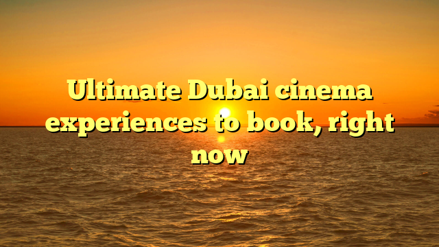 Ultimate Dubai cinema experiences to book, right now