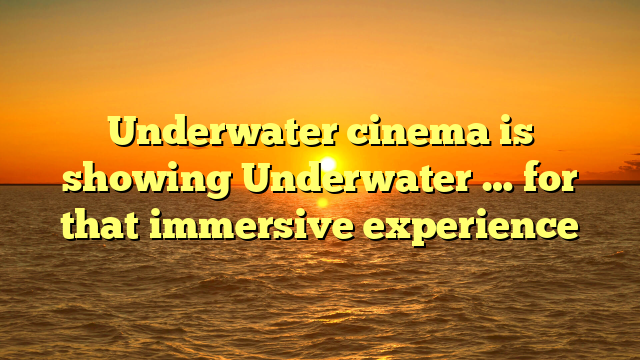 Underwater cinema is showing Underwater … for that immersive experience