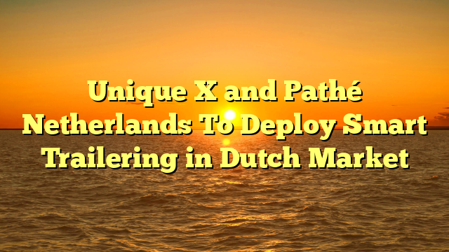 Unique X and Pathé Netherlands To Deploy Smart Trailering in Dutch Market