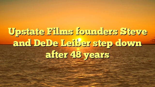 Upstate Films founders Steve and DeDe Leiber step down after 48 years