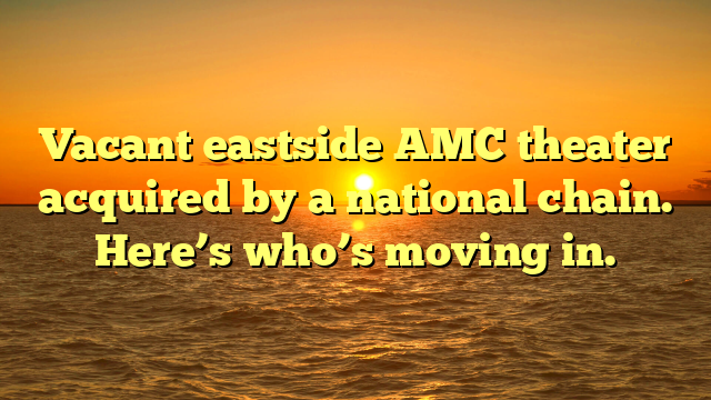 Vacant eastside AMC theater acquired by a national chain. Here’s who’s moving in.
