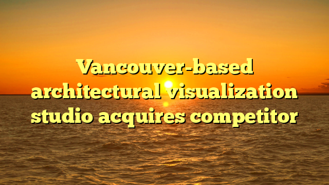 Vancouver-based architectural visualization studio acquires competitor