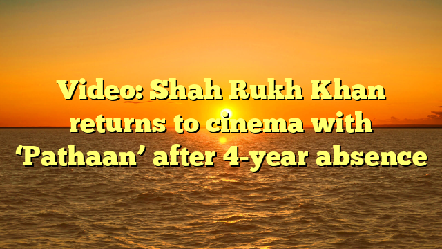 Video: Shah Rukh Khan returns to cinema with ‘Pathaan’ after 4-year absence