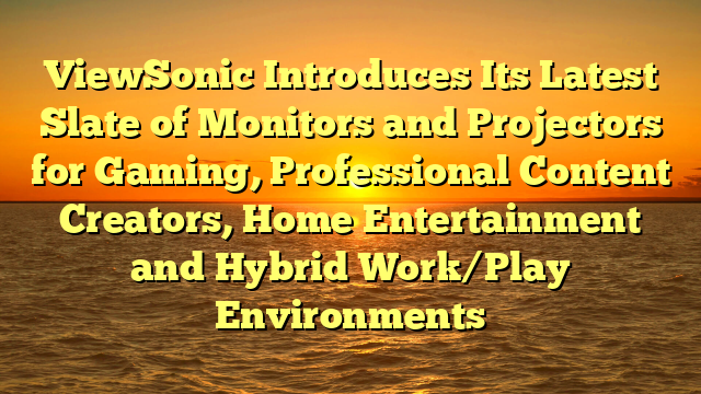 ViewSonic Introduces Its Latest Slate of Monitors and Projectors for Gaming, Professional Content Creators, Home Entertainment and Hybrid Work/Play Environments