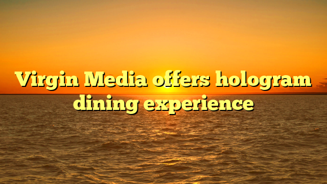 Virgin Media offers hologram dining experience