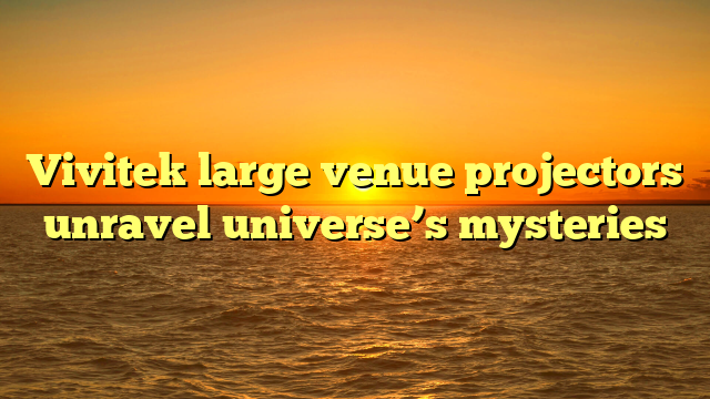 Vivitek large venue projectors unravel universe’s mysteries