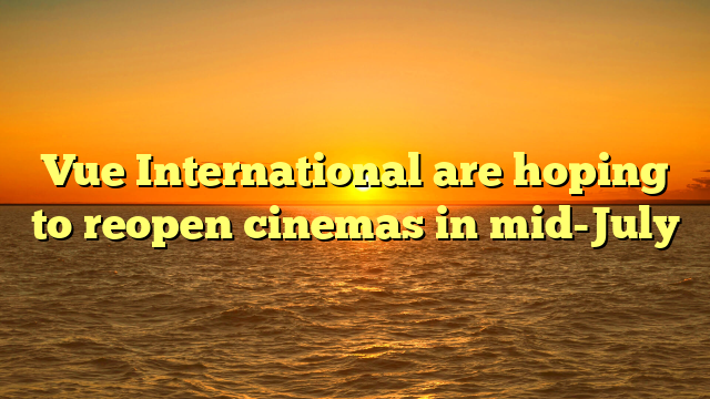 Vue International are hoping to reopen cinemas in mid-July