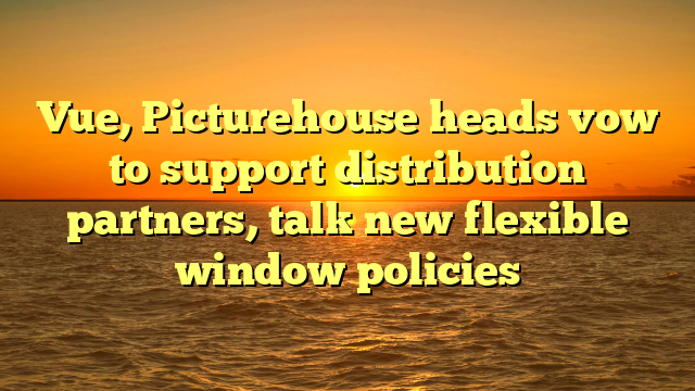 Vue, Picturehouse heads vow to support distribution partners, talk new flexible window policies