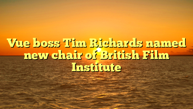 Vue boss Tim Richards named new chair of British Film Institute