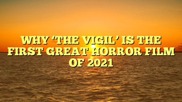 WHY ‘THE VIGIL’ IS THE FIRST GREAT HORROR FILM OF 2021