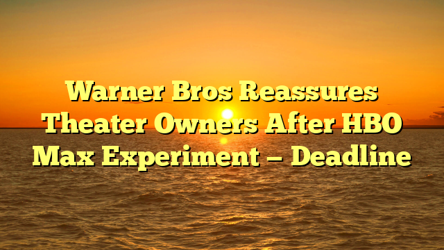 Warner Bros Reassures Theater Owners After HBO Max Experiment — Deadline