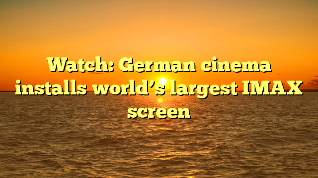 Watch: German cinema installs world’s largest IMAX screen