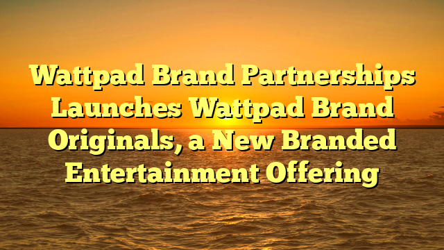 Wattpad Brand Partnerships Launches Wattpad Brand Originals, a New Branded Entertainment Offering