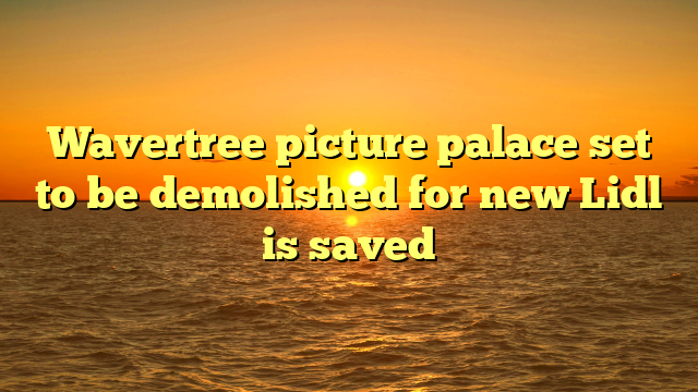 Wavertree picture palace set to be demolished for new Lidl is saved